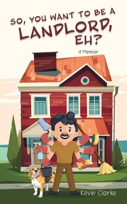So, You Want to be a Landlord, eh?: A Memoir by Clarke, Kevin