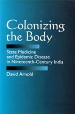 Colonizing the Body: State Medicine and Epidemic Disease in Nineteenth-Century India by Arnold, David