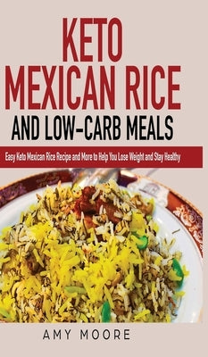 Keto Mexican Rice and Low-Carb Meals: Easy Keto Mexican Rice Recipe and More to Help You Lose Weight and Stay Healthy by Moore, Amy