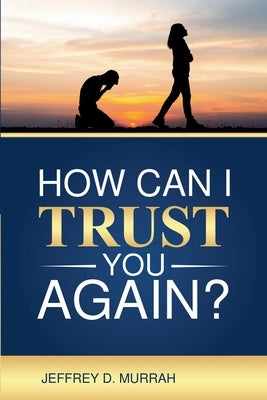 How Can I Trust You Again? A Step-by-Step Guide to Rebuilding Trust After Infidelity by Murrah, Jeffrey D.