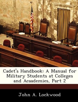 Cadet's Handbook: A Manual for Military Students at Colleges and Acaademies, Part 2 by Lockwood, John A.
