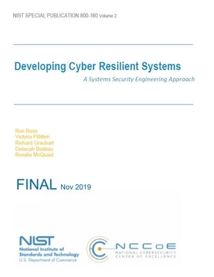 Developing Cyber Resilient Systems: A Systems Security Engineering Approach: NIST SP 800-160 Volume 2 by National Institute of Standards and Tech