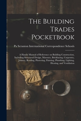 The Building Trades Pocketbook; a Handy Manual of Reference on Building Construction, Including Structural Design, Masonry, Bricklaying, Carpentry, Jo by International Correspondence Schools
