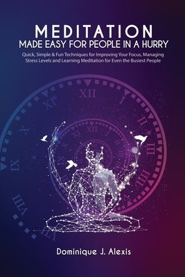 Meditation Made Easy For People In a Hurry: Quick, Simple & Fun Techniques for Improving Your Focus, Managing Stress Levels and Learning Meditation fo by Alexis, Dominique J.