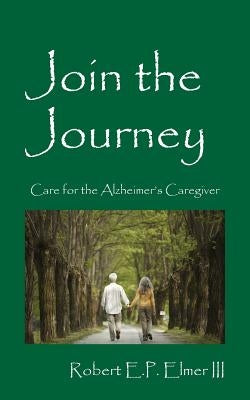 Join the Journey: Care for the Alzheimer's Caregiver by Elmer, Robert E. P., III