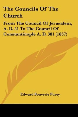 The Councils Of The Church: From The Council Of Jerusalem, A. D. 51 To The Council Of Constantinople A. D. 381 (1857) by Pusey, Edward Bouverie