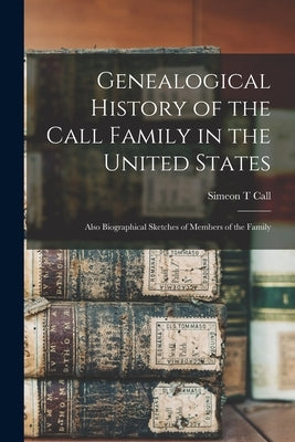 Genealogical History of the Call Family in the United States: Also Biographical Sketches of Members of the Family by Call, Simeon T.