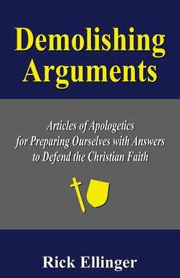 Demolishing Arguments: Articles of Apologetics for Preparing Ourselves with Answers to Defend the Christian Faith by Ellinger, Rick