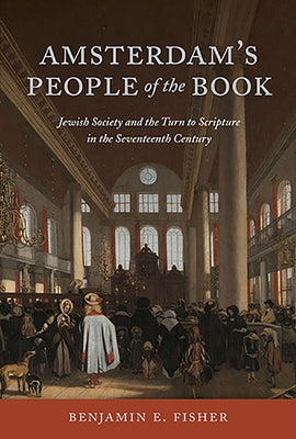 Amsterdam's People of the Book: Jewish Society and the Turn to Scripture in the Seventeenth Century by Fisher, Benjamin E.