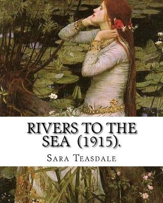 Rivers to the Sea (1915). By: Sara Teasdale: Sara Teasdale(August 8, 1884 - January 29, 1933) was an American lyric poet. by Teasdale, Sara