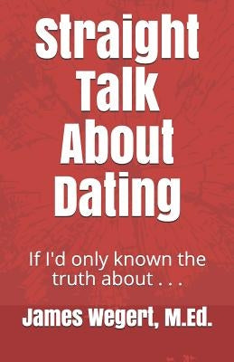 Straight Talk About Dating: If I'd only known the truth about . . . by Wegert M. Ed, James