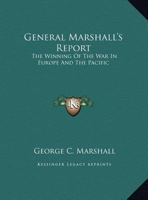 General Marshall's Report: The Winning Of The War In Europe And The Pacific by Marshall, George C.