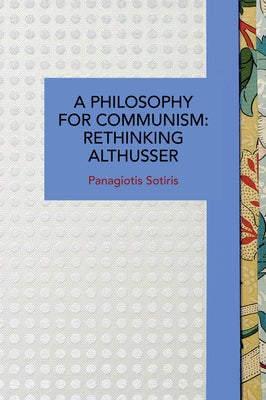 A Philosophy for Communism: Rethinking Althusser by Sotiris, Panagiotis