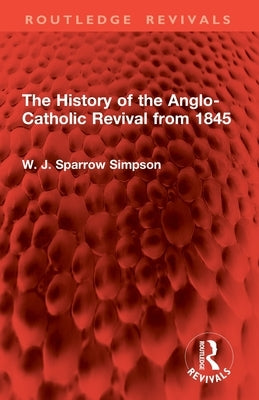 The History of the Anglo-Catholic Revival from 1845 by Simpson, W. J. Sparrow
