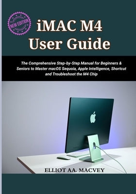 iMac M4 User Guide 2025: The Comprehensive Step-by-Step Manual for Beginners & Seniors to Master macOS Sequoia, Apple Intelligence, Shortcut and Troub by Macvey, Elliot Aa