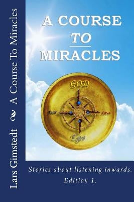 A Course To Miracles: Stories about listening inwards. by Gimstedt, Lars