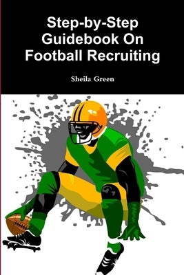 Step-by-Step Guidebook On Football Recruiting by Green, Sheila