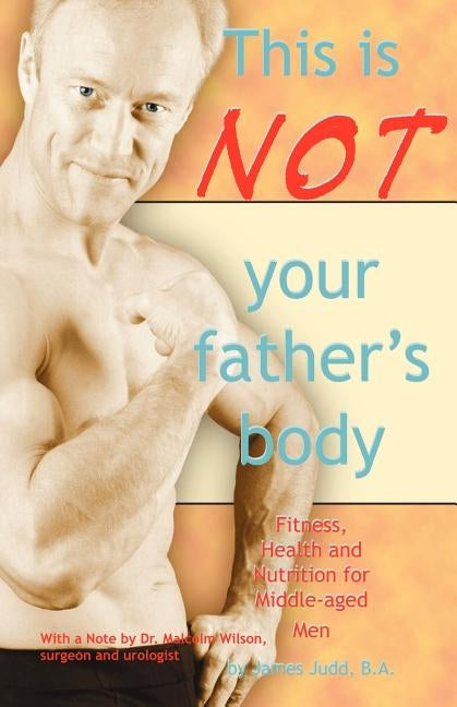 This Is Not Your Father's Body: Fitness, Health and Nutrition for Middle-Aged Men by Judd, James