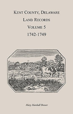 Kent County, Delaware Land Records. Volume 5: 1742-1749 by Brewer, Mary Marshal