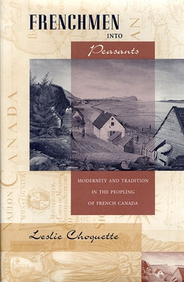 Frenchmen Into Peasants: Modernity and Tradition in the Peopling of French Canada by Choquette, Leslie P.