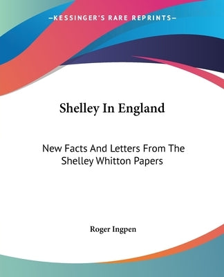Shelley In England: New Facts And Letters From The Shelley Whitton Papers by Ingpen, Roger