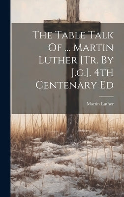 The Table Talk Of ... Martin Luther [tr. By J.g.]. 4th Centenary Ed by Luther, Martin