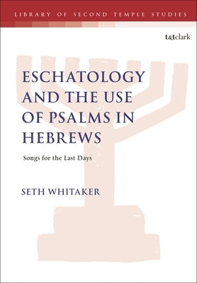 Eschatology and the Use of Psalms in Hebrews: Songs for the Last Days by Whitaker, Seth
