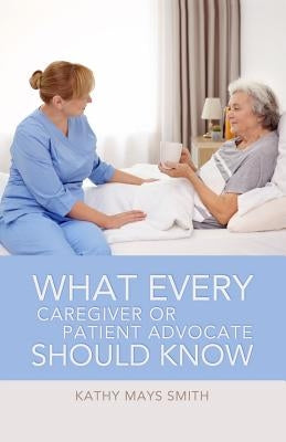 What Every Caregiver or Patient Advocate Should Know by Smith, Kathy Mays