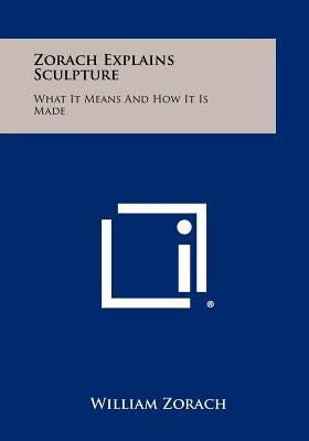 Zorach Explains Sculpture: What It Means And How It Is Made by Zorach, William