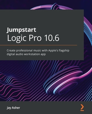 Jumpstart Logic Pro 10.6: Create professional music with Apple's flagship digital audio workstation app by Asher, Jay
