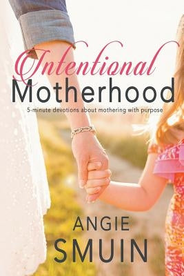 Intentional Motherhood: 5-minute devotions about mothering with purpose by Smuin, Angie
