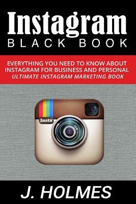 Instagram: Instagram Blackbook: Everything You Need To Know About Instagram For Business and Personal - Ultimate Instagram Market by Holmes, J.