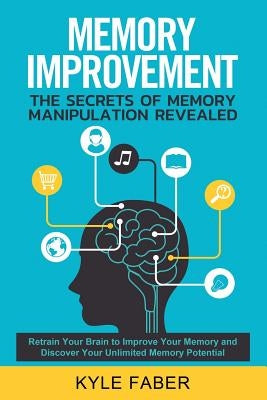 Memory Improvement - The Secrets of Memory Manipulation Revealed: Retrain Your Brain to Improve Your Memory and Discover Your Unlimited Memory Potenti by Faber, Kyle