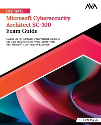 Ultimate Microsoft Cybersecurity Architect SC-100 Exam Guide: Master the SC-100 Exam with Practical Examples and Case Studies to Secure the Digital Wo by Rajesh, K. V. N.