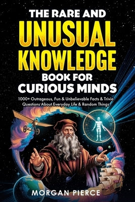 The Rare and Unusual Knowledge Book for Curious Minds: 1000+ Outrageous, Fun, and Unbelievable Facts and Trivia About Everyday Life and Random Things by Pierce, Morgan
