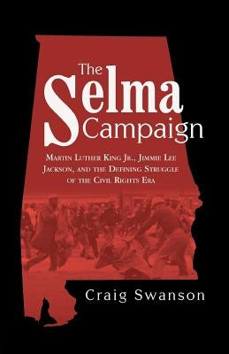 The Selma Campaign: Martin Luther King Jr., Jimmie Lee Jackson, and the Defining Struggle of the Civil Rights Era by Swanson, Craig