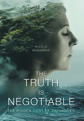 The Truth Is Negotiable: The Hidden Cost Of Saying Yes by Musgrave, Nicole