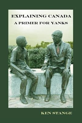 Explaining Canada: A Primer For Yanks by Stange, Ken