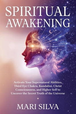 Spiritual Awakening: Activate Your Supernatural Abilities, Third Eye Chakra, Kundalini, Christ Consciousness, and Higher Self to Uncover the Secret Tr by Silva, Mari