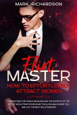 Flirt Master: How To Effortlessly Attract Women: Understand The Female Behavior and The Secrets of The Art of Seduction for Release by Richardson, Mark