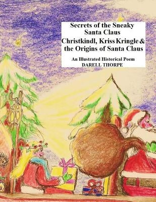 Secrets of the Sneaky Santa Claus: {Christkindl, Kriss Kringle & the Origins of Santa Claus} by Thorpe, Darell
