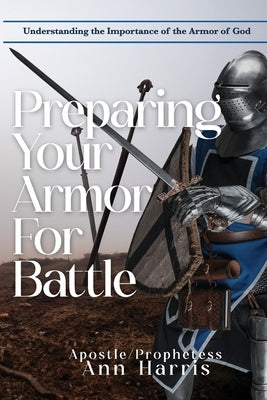 Preparing Your Armor for Battle: Understanding the Importance of the Armor of God by Harris, Apostle Ann