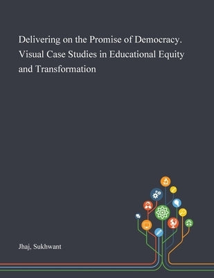 Delivering on the Promise of Democracy. Visual Case Studies in Educational Equity and Transformation by Jhaj, Sukhwant