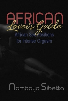 African Lover's Guide: African Sex Positions for Intense Orgasm by Sibetta, Nambayo