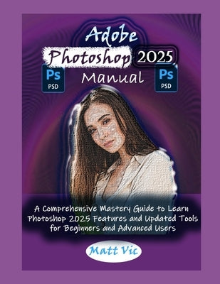 Adobe Photoshop 2025 Manual: A Comprehensive Mastery Guide to Learn Photoshop 2025 Features and Updated Tools for Beginners and Advanced Users by Vic, Matt