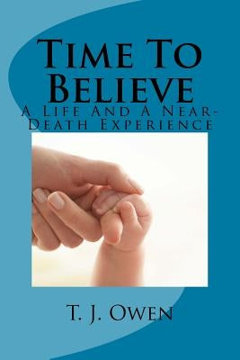 Time To Believe: A Life and a Near-Death Experience by Owen, T. J.