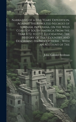 Narrative of a Five Years' Expedition, Against the Revolted Negroes of Surinam, in Guiana, on the Wild Coast of South America; From the Year 1772, to by Stedman, John Gabriel