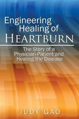 Engineering Healing of HeartBurn: The Story of a Physician-Patient and Healing the Disease by Gao, Judy
