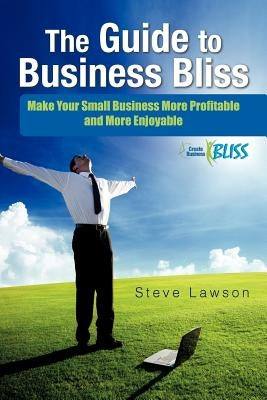 The Guide to Business Bliss: Make Your Small Business More Profitable and More Enjoyable by Lawson, Steve