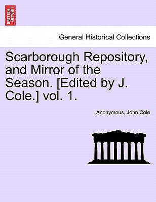 Scarborough Repository, and Mirror of the Season. [Edited by J. Cole.] Vol. 1. by Anonymous